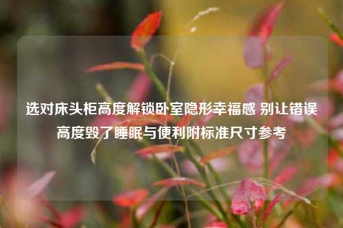选对床头柜高度解锁卧室隐形幸福感 别让错误高度毁了睡眠与便利附标准尺寸参考