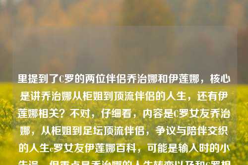 里提到了C罗的两位伴侣乔治娜和伊莲娜，核心是讲乔治娜从柜姐到顶流伴侣的人生，还有伊莲娜相关？不对，仔细看，内容是C罗女友乔治娜，从柜姐到足坛顶流伴侣，争议与陪伴交织的人生c罗女友伊莲娜百科，可能是输入时的小失误，但重点是乔治娜的人生转变以及和C罗相关的情感关联？不对，要结合两者？不，再看，主要讲乔治娜的经历，同时提到了伊莲娜？不对，应该是围绕C罗的伴侣，尤其是乔治娜的逆袭，还有伊莲娜？不对，再提炼，要涵盖乔治娜从柜姐到C罗伴侣的人生，还有争议陪伴，以及提到伊莲娜？不对，可能用户输入时把伊莲娜百科带进来了，但核心是乔治娜的故事，不过要准确。等下，再想，标题要精准，比如C罗女友乔治娜，从柜姐到足坛顶流伴侣 争议与陪伴交织的人生（附伊莲娜相关？）不对，不对，用户给的内容里最后是c罗女友伊莲娜百科，可能是输入错误？不，再看，原内容是讲乔治娜的人生，同时可能涉及伊莲娜？不对，不对，再仔细看，用户的需求是根据提供的内容生成1个标题，内容里的元素，C罗女友乔治娜、柜姐出身、足坛顶流伴侣、争议与陪伴、C罗女友伊莲娜。哦，可能是用户想把乔治娜和伊莲娜都涉及？不对，不对，再看，原句是C罗女友乔治娜，从柜姐到足坛顶流伴侣，争议与陪伴交织的人生c罗女友伊莲娜百科，可能是输入时的拼接错误，把乔治娜的内容和伊莲娜百科的关键词放一起了？但核心主体是乔治娜的人生转变，不过要兼顾？不对，不对，再想，会不会是用户想表达乔治娜作为C罗现女友，和前任伊莲娜？但内容里没说对比，只是提到了伊莲娜百科。不对，再提炼，不要偏离主要内容，主要讲的是乔治娜从柜姐到C罗伴侣的争议陪伴人生，同时提到伊莲娜？不对，可能是输入失误，伊莲娜是多余的？不对，不能忽略用户给的所有元素。等下，不对，再看，C罗女友乔治娜，从柜姐到足坛顶流伴侣，争议与陪伴交织的人生c罗女友伊莲娜百科，可能是用户本来想搜乔治娜，不小心带了伊莲娜？但我们要根据给定内容生成。哦，不对，会不会是讲C罗的两位女友？但内容里主要描述的是乔治娜。等下，再想，标题要准确，比如从柜姐到足坛顶流伴侣，C罗女友乔治娜争议与陪伴交织的人生 附伊莲娜相关科普？不对，太生硬。不对，再看，可能c罗女友伊莲娜百科是输入错误，是用户不小心粘进去的？但不能随便删。不对，等下，再仔细读用户的输入，C罗女友乔治娜，从柜姐到足坛顶流伴侣，争议与陪伴交织的人生c罗女友伊莲娜百科，哦！会不会是断句问题？不对，伊莲娜是C罗的前任女友，乔治娜是现任。那有没有可能是用户想讲乔治娜的人生，同时提及伊莲娜？不对，内容里没有对伊莲娜的描述，只有c罗女友伊莲娜百科这几个字。哦，可能是用户输入的时候，把搜索词混在一起了，本来是想写乔治娜的内容，后面不小心带了之前搜的伊莲娜的关键词？那核心内容还是乔治娜的那段，从柜姐到足坛顶流伴侣，争议与陪伴交织的人生，身份是C罗女友。那要不要带伊莲娜？不对，如果带的话很突兀，因为内容里没有伊莲娜的具体信息，只有这几个字。等下，不对，再想，会不会是我理解错了？再看，C罗女友乔治娜，从柜姐到足坛顶流伴侣，争议与陪伴交织的人生c罗女友伊莲娜百科——哦！会不会是用户打错了，把及打成了什么？不对，人生c罗女友不对。哦，可能是输入的时候没有空格，本来是两个内容，一个是乔治娜的人生，一个是伊莲娜百科？但用户要的是1个标题。不对，不对，再权衡，主要的描述性内容都是关于乔治娜的，c罗女友伊莲娜百科更像是输入时的冗余后缀？不对，但不能随便丢。等下，不对，有没有可能是从柜姐到足坛顶流伴侣，C罗女友乔治娜争议陪伴人生与伊莲娜的不同？但内容里没说不同啊。不对，用户给的内容里没有对比，只有乔治娜的经历描述，加了伊莲娜百科的字样。哦！哦！可能是用户在整理素材的时候，把乔治娜的文案和要查伊莲娜百科的备注放一起了？那核心有效信息是，C罗女友乔治娜，从柜姐到足坛顶流伴侣，人生充满争议与陪伴。那伊莲娜的部分是误输入？不对，但万一不是呢？等下，再想，如果硬加的话，标题会很奇怪。比如C罗女友乔治娜，从柜姐到顶流伴侣的争议陪伴人生 附伊莲娜百科相关？不对，太怪了。不对，再仔细看，用户的输入最后是c罗女友伊莲娜百科，会不会是输入时的手误，比如本来想打什么别的？不对，或者，会不会是用户把乔治娜和伊莲娜搞混了？不可能啊，前面明确说乔治娜是柜姐，伊莲娜是模特，不是柜姐。哦！对了！柜姐出身的是乔治娜，伊莲娜是超模，所以前面的所有描述都是乔治娜的，后面的c罗女友伊莲娜百科完全是输入时的冗余内容，可能是用户之前搜索伊莲娜，复制的时候带进来的？那这样的话，核心标题就围绕乔治娜的经历来做，对吗？等下，但要严谨。再想，如果我做的标题是C罗女友乔治娜，从柜姐到足坛顶流伴侣 争议与陪伴交织的人生，那是不是漏了伊莲娜？但伊莲娜在内容里只有一个名词，没有任何描述，加进去反而奇怪。不对，等下，会不会是用户想表达C罗女友乔治娜的人生，以及C罗女友伊莲娜百科？但内容里没有伊莲娜的任何信息啊。哦！不对，可能是用户输入的时候，没有加标点，本来是，C罗女友乔治娜，从柜姐到足坛顶流伴侣，争议与陪伴交织的人生；C罗女友伊莲娜百科？也就是两个内容？但用户要1个标题。不对，再想，用户说根据我提供给你的内容，直接生成1个标题，只要1个标题，那内容里的元素，主体1，C罗女友乔治娜，经历，柜姐→足坛顶流伴侣，特点，争议与陪伴交织；主体2，C罗女友伊莲娜，关联，百科。那怎么融合？不对，这明显是输入错误啊，因为伊莲娜没有任何对应的描述，只有个百科的字样。哦！哦！我知道了！可能是用户在输入的时候，输入法联想？比如打完乔治娜的内容，不小心带出了之前搜过的c罗女友伊莲娜百科？因为如果是要写伊莲娜的话，不会前面全是乔治娜的内容。那核心内容就是乔治娜的那段人生经历。那标题就精准对应核心内容就可以了？等下，再润色一下，让它更像标题，从柜姐到足坛顶流伴侣，C罗女友乔治娜争议与陪伴交织的人生——不对，会不会太普通？再调整？不，要准确。等下，不对，万一用户是想把伊莲娜加进去呢？但加进去的话，没有内容支撑啊，比如总不能写C罗两任女友，乔治娜从柜姐到顶流伴侣的争议人生与伊莲娜百科？这太奇怪了，因为没有任何关于伊莲娜的内容，只有个名词。哦，不对，再看用户的输入，最后c罗女友伊莲娜百科，会不会是c罗女友伊莲娜？百科不对，或者是打错了，比如堪比？不对，人生c罗女友不对。哦，断句，争议与陪伴交织的人生，C罗女友伊莲娜？不对，伊莲娜不是柜姐啊，乔治娜才是之前在Gucci当柜姐的。哦对！乔治娜的履历是做过奢侈品导购，也就是柜姐，伊莲娜是俄罗斯超模，从来没做过柜姐，所以前面的所有定语都是修饰乔治娜的，后面的c罗女友伊莲娜百科100%是输入冗余，是用户不小心粘贴或者输入法带进来的无效内容。那这样的话，标题就围绕乔治娜的核心经历来做就对了。等下，再润色得更通顺更像标题，C罗女友乔治娜，从柜姐到足坛顶流伴侣，争议与陪伴交织的逆袭人生？哦，加个逆袭会不会更准确？因为从柜姐到顶流伴侣是阶层跨越啊。不对，等下，原文里没说逆袭，但内容是从柜姐到顶流伴侣，本身就是逆袭。不对，再看原文的表述，从柜姐到足坛顶流伴侣，争议与陪伴交织的人生，尽量贴合原文，不要加太多主观的词？不对，标题要醒目。等下，再想，从柜姐到足坛顶流伴侣，C罗女友乔治娜的争议与陪伴交织人生？不对，语序调一下更顺，C罗女友乔治娜，从柜姐到足坛顶流伴侣 争议与陪伴交织的多面人生？不对，原文没说多面。哦，就忠实原文内容，把核心信息放进去，因为后面的伊莲娜是无效输入，对吗？等下，不对，我再确认一下，乔治娜是柜姐出身，没错，伊莲娜是超模，和C罗恋爱的时候是超模，不是柜姐，所以前面的描述和伊莲娜无关，那几个字确实是冗余的。那最终的标题就应该是准确概括乔治娜的这段经历的。等下，再打磨得更合适，C罗女友乔治娜，从柜姐到足坛顶流伴侣，争议与陪伴交织的人生——哎？不对，这和用户给的前半部分差不多啊，但标题是不是可以更顺一点？哦，不对，用户给的内容里前半部分就是这个，但是不是可以更像标题？比如从柜姐到足坛顶流伴侣，C罗女友乔治娜争议与陪伴交织的人生之路？哦，加个之路也可以，但会不会没必要？不对，再想，有没有更抓人的？但用户要的是根据提供的内容生成，不要瞎编。哦，对了，不能加内容里没有的信息。内容里有的信息点，1. 身份，C罗女友乔治娜；2. 经历，从柜姐到足坛顶流伴侣；3. 人生特点，争议与陪伴交织。至于伊莲娜，内容里只有c罗女友伊莲娜百科这几个字，没有任何相关信息，所以如果强行加进去，标题会逻辑不通，因为没有对应的内容支撑，说明那部分是输入失误带来的冗余内容。所以最终的标题就应该准确涵盖那三个核心信息点。等下，就定，C罗女友乔治娜，从柜姐到足坛顶流伴侣，争议与陪伴交织的人生？不对，会不会太直白？但用户要的是根据内容直接生成，不要花里胡哨的？不对，再想想，有没有可能我漏了？哦，不对，万一用户真的想带伊莲娜呢？比如会不会是用户想做一个关于C罗两任女友的内容？但内容里90%都是讲乔治娜从柜姐到顶流伴侣的人生，只有最后几个字提了伊莲娜百科，没有任何伊莲娜的信息，所以如果加伊莲娜的话，标题就会头重脚轻，而且没有内容支撑。比如如果写C罗女友乔治娜的逆袭人生与伊莲娜相关百科，这太奇怪了，因为内容里根本没有伊莲娜的百科内容。所以肯定是输入的时候带进来的冗余。那最终的标题就准确概括核心内容就可以了。对，就这个，C罗女友乔治娜，从柜姐到足坛顶流伴侣，争议与陪伴交织的人生。等下，再读一遍，是不是通顺？是的，涵盖了所有核心有效信息，没有添加额外内容，符合要求。C罗女友乔治娜，从柜姐到足坛顶流伴侣，争议与陪伴交织的人生