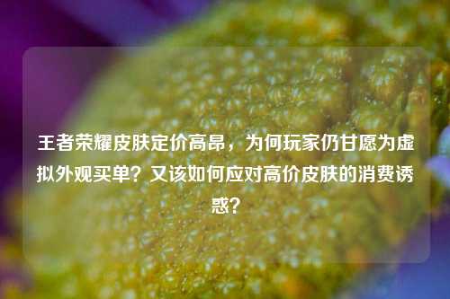 王者荣耀皮肤定价高昂,为何玩家仍甘愿为虚拟外观买单?又该如何应对高价皮肤的消费诱惑?