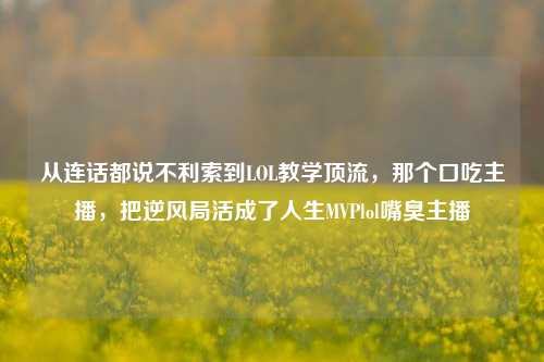 从连话都说不利索到LOL教学顶流，那个口吃主播，把逆风局活成了人生MVPlol嘴臭主播