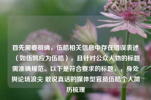 首先需要明确,伍皓相关信息中存在错误表述(如伍鹄应为伍皓),且针对公众人物的标题需准确规范。以下是符合要求的标题,,身处舆论场浪尖 敢说真话的媒体型官员伍皓个人简历梳理