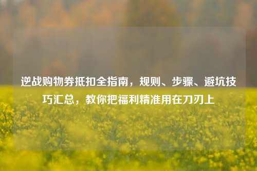逆战购物券抵扣全指南,规则、步骤、避坑技巧汇总,教你把福利精准用在刀刃上