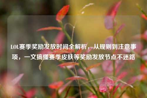 LOL赛季奖励发放时间全解析，从规则到注意事项，一文搞懂赛季皮肤等奖励发放节点不迷路