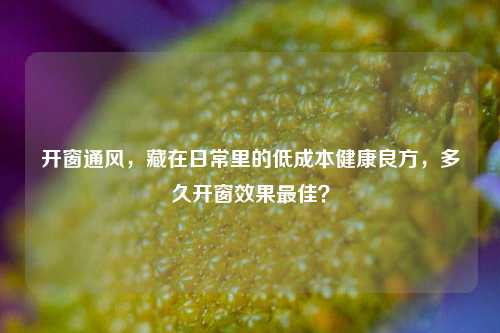 开窗通风，藏在日常里的低成本健康良方，多久开窗效果最佳？