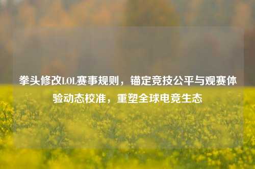 拳头修改LOL赛事规则，锚定竞技公平与观赛体验动态校准，重塑全球电竞生态