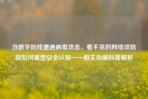 当数字防线遭遇病毒攻击，看不见的网络攻防战如何重塑安全认知——相关动画科普解析