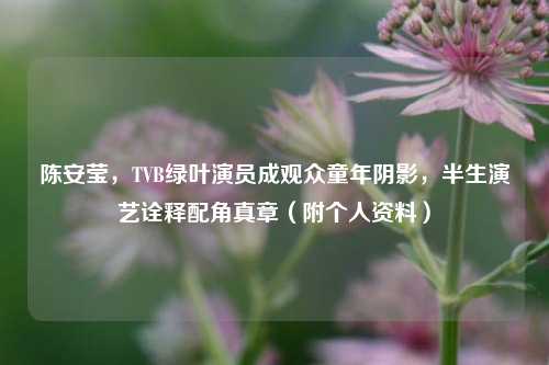 陈安莹，TVB绿叶演员成观众童年阴影，半生演艺诠释配角真章（附个人资料）