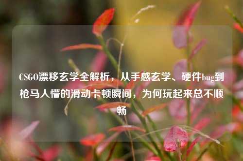CSGO漂移玄学全解析，从手感玄学、硬件bug到枪马人懵的滑动卡顿瞬间，为何玩起来总不顺畅