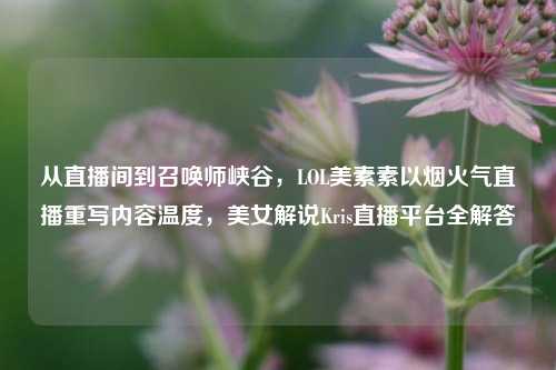 从直播间到召唤师峡谷，LOL美素素以烟火气直播重写内容温度，美女解说Kris直播平台全解答