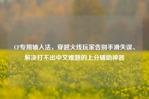 CF专用输入法，穿越火线玩家告别手滑失误、解决打不出中文难题的上分辅助神器