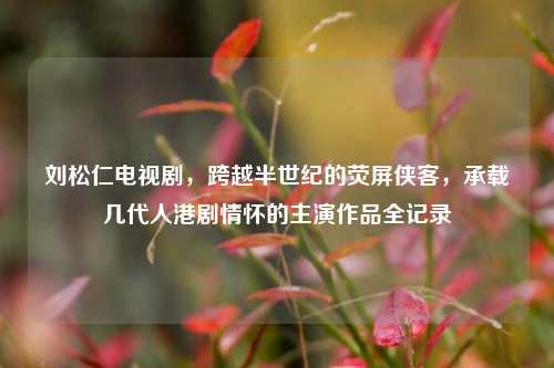 刘松仁电视剧,跨越半世纪的荧屏侠客,承载几代人港剧情怀的主演作品全记录