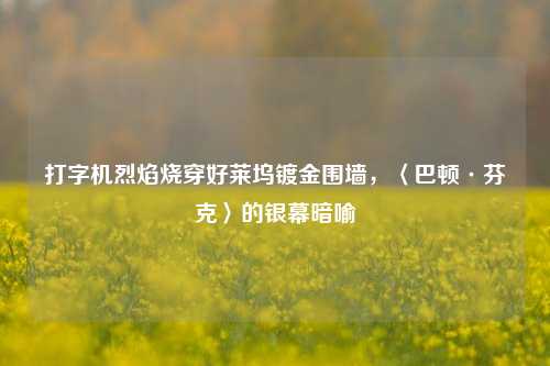 打字机烈焰烧穿好莱坞镀金围墙,〈巴顿·芬克〉的银幕暗喻