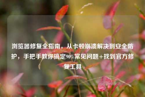 浏览器修复全指南，从卡顿崩溃解决到安全防护，手把手教你搞定90%常见问题+找到官方修复工具