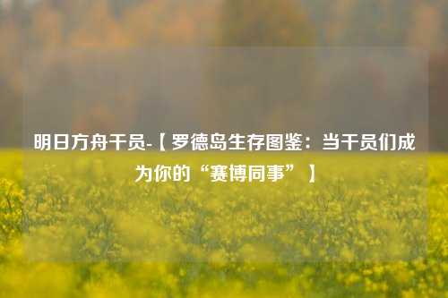 明日方舟干员-【罗德岛生存图鉴：当干员们成为你的“赛博同事”】