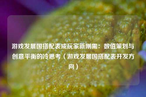 游戏发展国搭配表成玩家新刚需：数值策划与创意平衡的冷思考（游戏发展国搭配表开发方向）