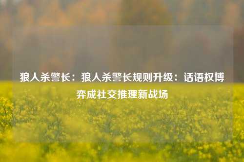 狼人杀警长:狼人杀警长规则升级:话语权博弈成社交推理新战场
