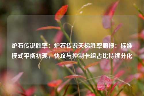 炉石传说胜率:炉石传说天梯胜率周报:标准模式平衡初现,快攻与控制卡组占比持续分化