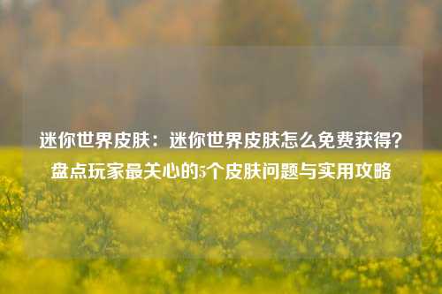 迷你世界皮肤：迷你世界皮肤怎么免费获得？盘点玩家最关心的5个皮肤问题与实用攻略