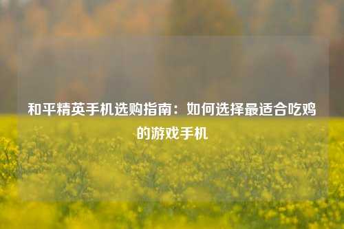 和平精英手机选购指南：如何选择最适合吃鸡的游戏手机