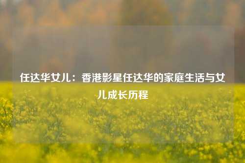 任达华女儿：香港影星任达华的家庭生活与女儿成长历程