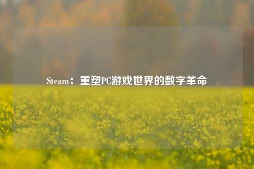 Steam：重塑PC游戏世界的数字革命