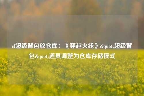 cf超级背包放仓库:《穿越火线》"超级背包"道具调整为仓库存储模式