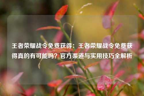 王者荣耀战令免费获得：王者荣耀战令免费获得真的有可能吗？官方渠道与实用技巧全解析