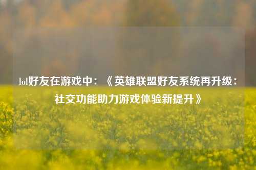 lol好友在游戏中：《英雄联盟好友系统再升级：社交功能助力游戏体验新提升》