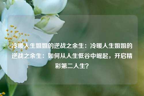 冷暖人生姐姐的逆战之余生：冷暖人生姐姐的逆战之余生：如何从人生低谷中崛起，开启精彩第二人生？