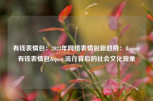 有钱表情包：2023年网络表情包新趋势："有钱表情包"流行背后的社会文化现象