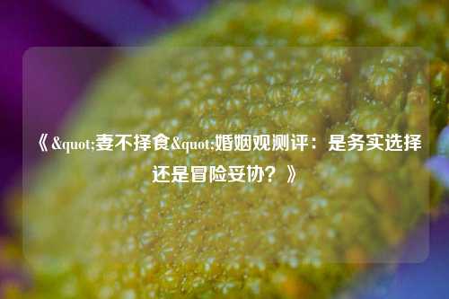 《"妻不择食"婚姻观测评：是务实选择还是冒险妥协？》