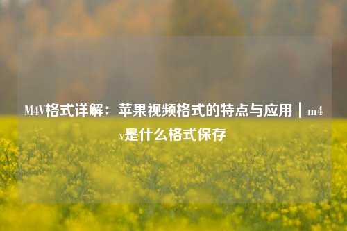 M4V格式详解：苹果视频格式的特点与应用｜m4v是什么格式保存