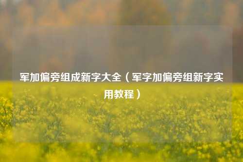 军加偏旁组成新字大全（军字加偏旁组新字实用教程）