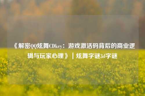 《解密QQ炫舞CDkey：游戏激活码背后的商业逻辑与玩家心理》｜炫舞字谜3d字谜