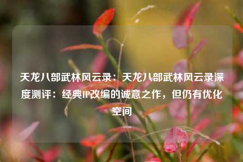 天龙八部武林风云录：天龙八部武林风云录深度测评：经典IP改编的诚意之作，但仍有优化空间