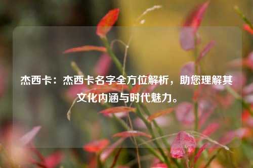 杰西卡：杰西卡名字全方位解析，助您理解其文化内涵与时代魅力。