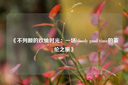 《不列颠的欢愉时光：一场bloody good time的英伦之旅》